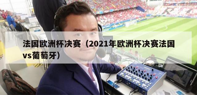 法国欧洲杯决赛（2021年欧洲杯决赛法国vs葡萄牙）