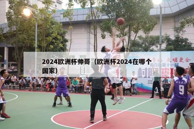 2024欧洲杯帅哥（欧洲杯2024在哪个国家）