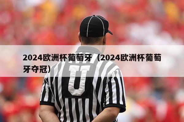 2024欧洲杯葡萄牙（2024欧洲杯葡萄牙夺冠）