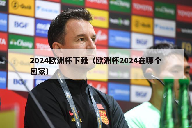 2024欧洲杯下载（欧洲杯2024在哪个国家）