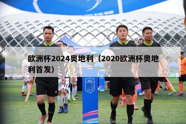 欧洲杯2024奥地利（2020欧洲杯奥地利首发）