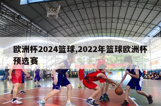 欧洲杯2024篮球,2022年篮球欧洲杯预选赛