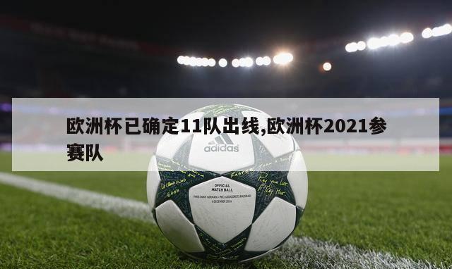 欧洲杯已确定11队出线,欧洲杯2021参赛队