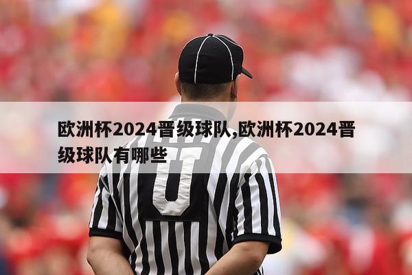 欧洲杯2024晋级球队,欧洲杯2024晋级球队有哪些