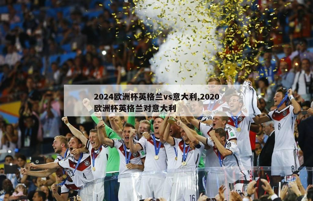 2024欧洲杯英格兰vs意大利,2020欧洲杯英格兰对意大利